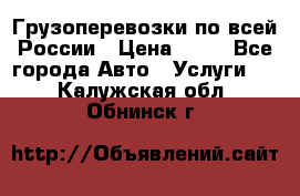 Грузоперевозки по всей России › Цена ­ 10 - Все города Авто » Услуги   . Калужская обл.,Обнинск г.